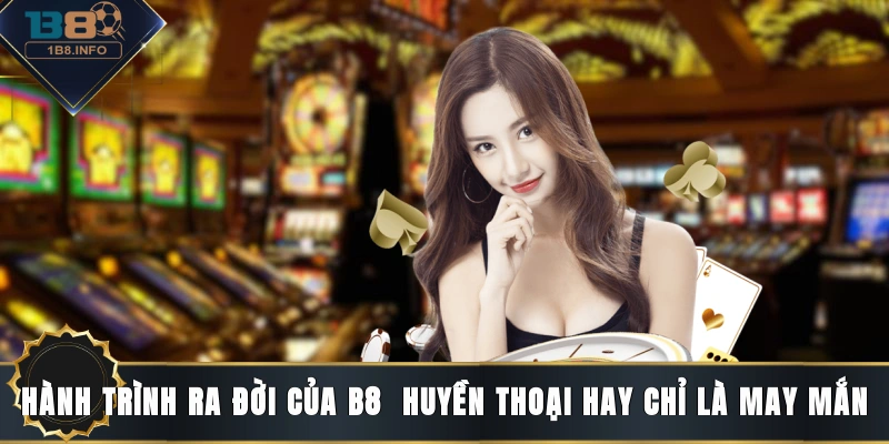 Hành trình ra đời của B8 - Huyền thoại hay chỉ là may mắn?
