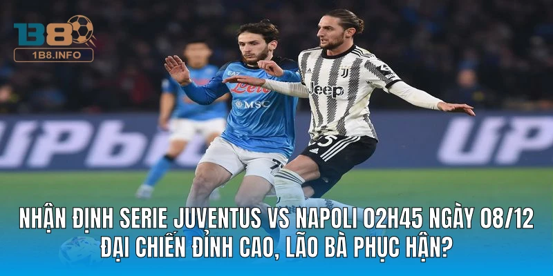 Nhận Định Serie Juventus Vs Napoli 02h45 Ngày 08/12: Đại Chiến Đỉnh Cao, Lão Bà Phục Hận?